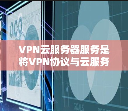 VPN云服务器服务是将VPN协议与云服务器技术相结合的网络服务，旨在提供在不直接访问互联网的情况下，通过云服务器进行加密数据传输和存储的服务。以下是该服务的详细分析