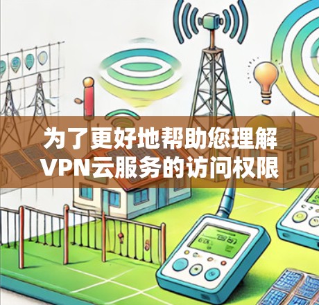 为了更好地帮助您理解VPN云服务的访问权限、安全性和管理,您可能需要以下步骤 为了更好地帮助您理解VPN云服务的访问权限、安全性和管理,您可能需要以下步骤