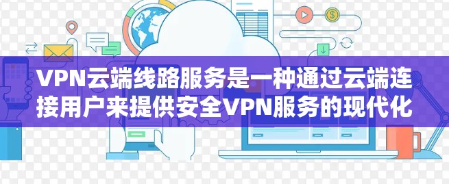VPN云端线路服务是一种通过云端连接用户来提供安全VPN服务的现代化解决方案。以下是对该服务的详细分析和总结 VPN云端线路服务是一种通过云端连接用户来提供安全VPN服务的现代化解决方案。以下是对该服务的详细分析和总结