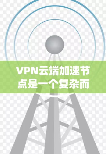 VPN云端加速节点是一个复杂而关键的系统，涉及技术、安全和硬件的综合运用。以下是对其工作的详细分析