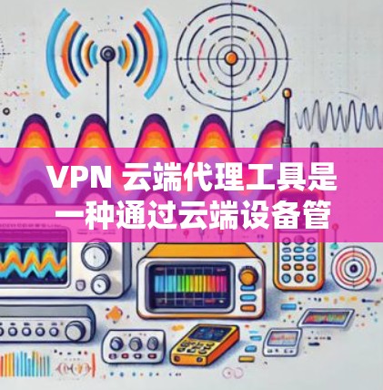 VPN 云端代理工具是一种通过云端设备管理 VPN 资料访问权限的工具,旨在保护用户在云端上传和下载资料的安全性。以下是关于该工具的详细总结 VPN 云端代理工具是一种通过云端设备管理 VPN 资料访问权限的工具,旨在保护用户在云端上传和下载资料的安全性。以下是关于该工具的详细总结