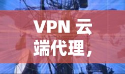 VPN 云端代理,实时监控与安全防护! VPN 云端代理,实时监控与安全防护!