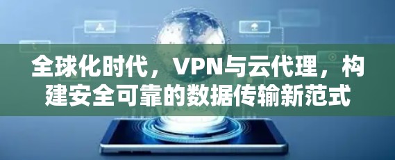 全球化时代,VPN与云代理,构建安全可靠的数据传输新范式 全球化时代,VPN与云代理,构建安全可靠的数据传输新范式