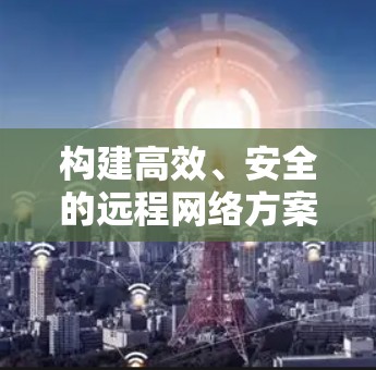 构建高效、安全的远程网络方案