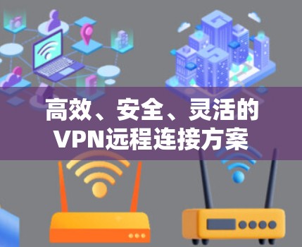 高效、安全、灵活的VPN远程连接方案 高效、安全、灵活的VPN远程连接方案