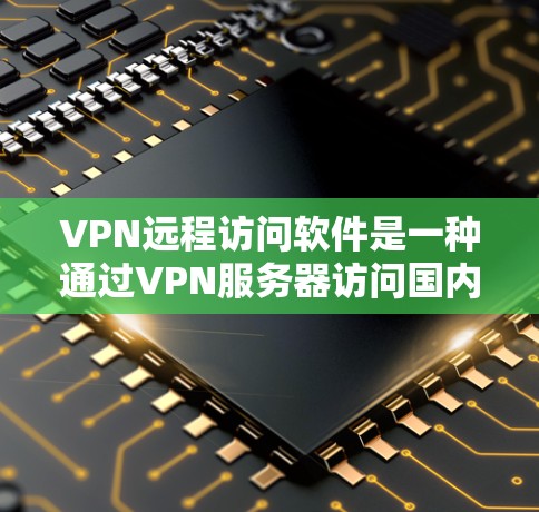 VPN远程访问软件是一种通过VPN服务器访问国内网络信息的工具，通常允许用户随时随地访问国际网络资源。以下是对VPN远程访问软件的详细总结和使用建议