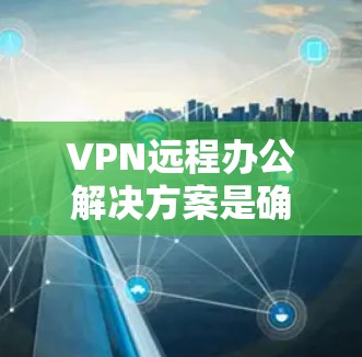 VPN远程办公解决方案是确保远程办公环境安全可靠的重要工具。以下是构建VPN远程办公的步骤和建议