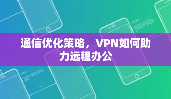 通信优化策略,VPN如何助力远程办公 通信优化策略,VPN如何助力远程办公
