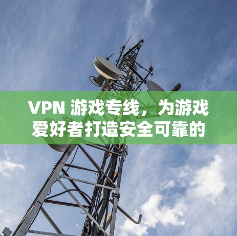 VPN 游戏专线，为游戏爱好者打造安全可靠的VPN解决方案