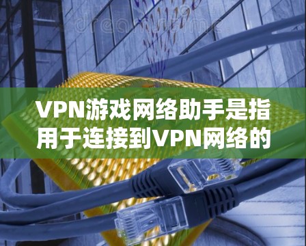 VPN游戏网络助手是指用于连接到VPN网络的客户端或软件工具，通常用于在游戏或在线服务中快速连接到虚拟网络。这些助手通常通过手机应用、网站或第三方软件提供，用户可以根据自己的需求选择合适的工具
