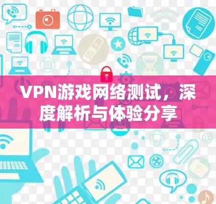 VPN游戏网络测试，深度解析与体验分享