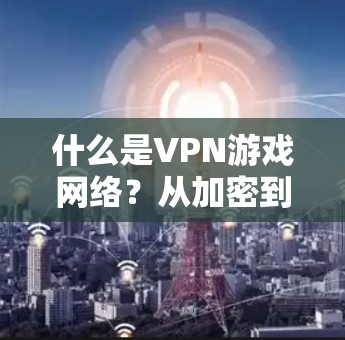 什么是VPN游戏网络？从加密到安全管理，玩转游戏网络的未来