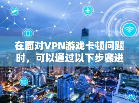 在面对VPN游戏卡顿问题时,可以通过以下步骤进行排查和解决 在面对VPN游戏卡顿问题时,可以通过以下步骤进行排查和解决