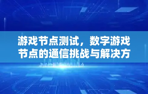 游戏节点测试,数字游戏节点的通信挑战与解决方案 游戏节点测试,数字游戏节点的通信挑战与解决方案
