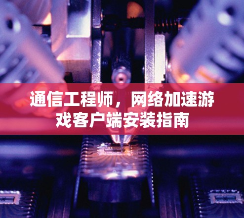 通信工程师，网络加速游戏客户端安装指南