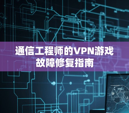 通信工程师的VPN游戏故障修复指南