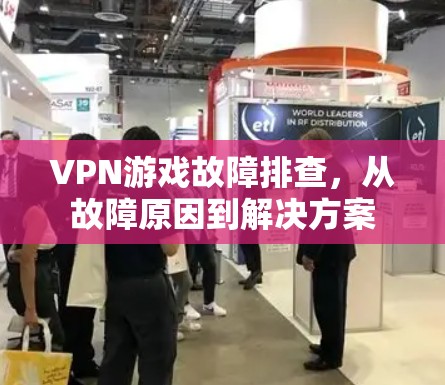 VPN游戏故障排查,从故障原因到解决方案 VPN游戏故障排查,从故障原因到解决方案