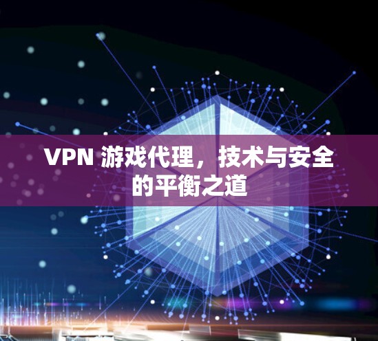 VPN 游戏代理，技术与安全的平衡之道