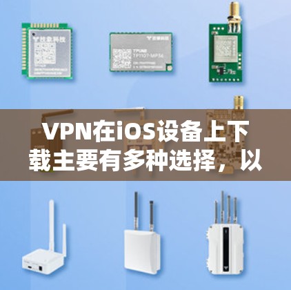 VPN在iOS设备上下载主要有多种选择，以下是一些常见的VPN软件及其特点，供你参考