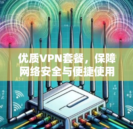 优质VPN套餐,保障网络安全与便捷使用 优质VPN套餐,保障网络安全与便捷使用
