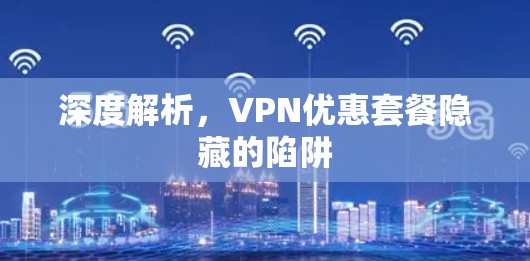 深度解析,VPN优惠套餐隐藏的陷阱 深度解析,VPN优惠套餐隐藏的陷阱