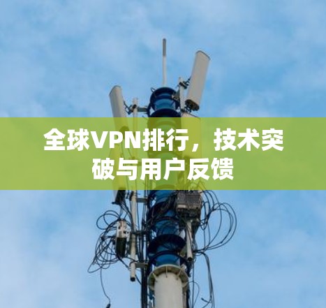 全球VPN排行,技术突破与用户反馈 全球VPN排行,技术突破与用户反馈