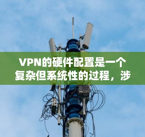 VPN的硬件配置是一个复杂但系统性的过程,涉及多个关键部件的合理配置。以下是具体的步骤和配置指南 VPN的硬件配置是一个复杂但系统性的过程,涉及多个关键部件的合理配置。以下是具体的步骤和配置指南