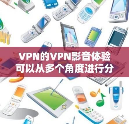 VPN的VPN影音体验可以从多个角度进行分析，包括使用场景、服务类型、安全性、连接速度、用户满意度以及预算等因素。以下是对VPN影音体验的详细评估和总结