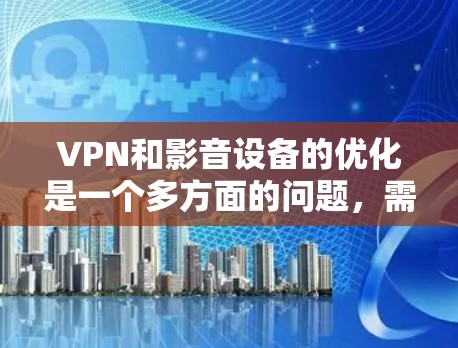 VPN和影音设备的优化是一个多方面的问题，需要结合不同的技术栈和应用场景来处理。以下是一些可以考虑的优化建议