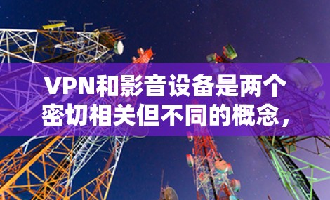 VPN和影音设备是两个密切相关但不同的概念,各自在视频内容的传输和观看中发挥着各自的作用。以下是它们的区别和联系 VPN和影音设备是两个密切相关但不同的概念,各自在视频内容的传输和观看中发挥着各自的作用。以下是它们的区别和联系