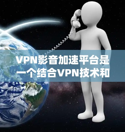 VPN影音加速平台是一个结合VPN技术和加速服务的系统,旨在通过网络加速技术提升视频流的流畅度。以下是对该系统的详细分析和建议 VPN影音加速平台是一个结合VPN技术和加速服务的系统,旨在通过网络加速技术提升视频流的流畅度。以下是对该系统的详细分析和建议