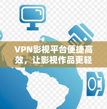 VPN影视平台便捷高效,让影视作品更轻松观看 VPN影视平台便捷高效,让影视作品更轻松观看