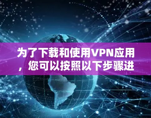 为了下载和使用VPN应用,您可以按照以下步骤进行 为了下载和使用VPN应用,您可以按照以下步骤进行
