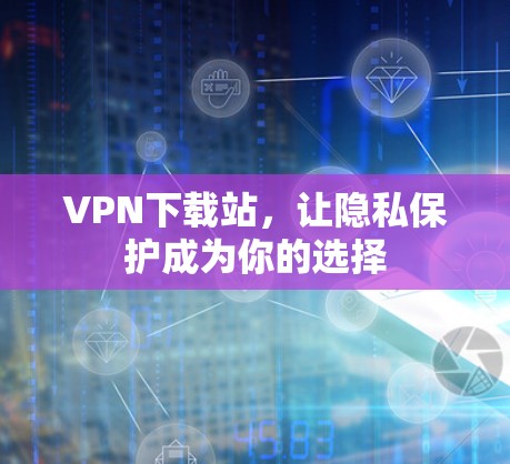 VPN下载站，让隐私保护成为你的选择