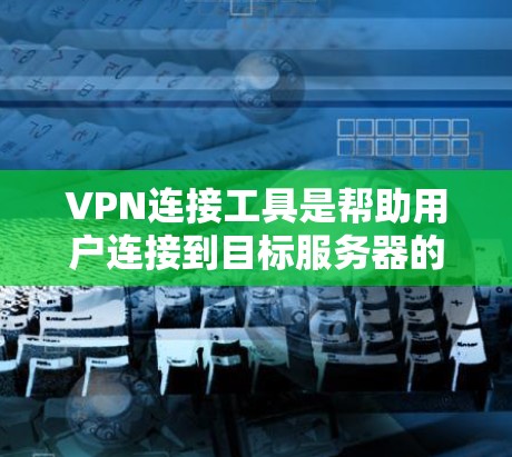 VPN连接工具是帮助用户连接到目标服务器的软件或应用程序，提供了多种方式以实现VPN连接。以下是关于VPN连接工具的详细总结