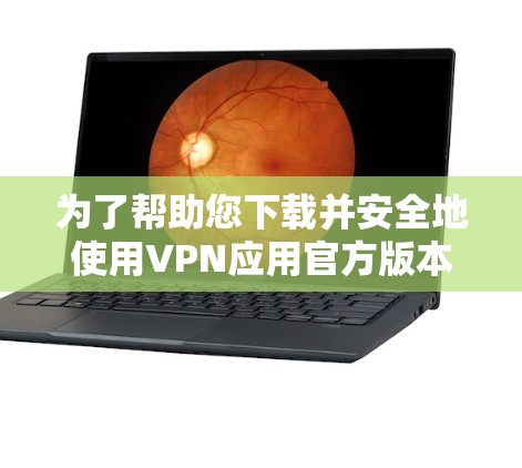 为了帮助您下载并安全地使用VPN应用官方版本，以下是一些步骤和建议