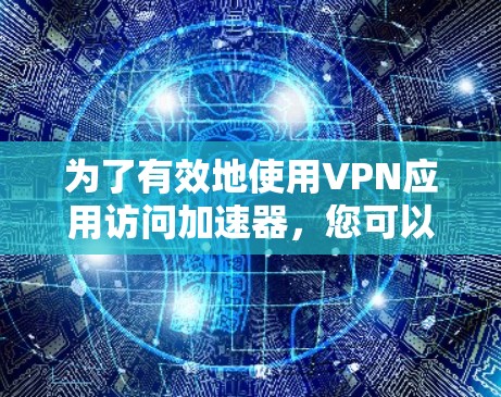 为了有效地使用VPN应用访问加速器,您可以按照以下步骤进行 为了有效地使用VPN应用访问加速器,您可以按照以下步骤进行