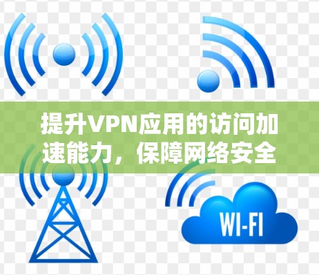 提升VPN应用的访问加速能力,保障网络安全与用户体验的双轮驱动 提升VPN应用的访问加速能力,保障网络安全与用户体验的双轮驱动