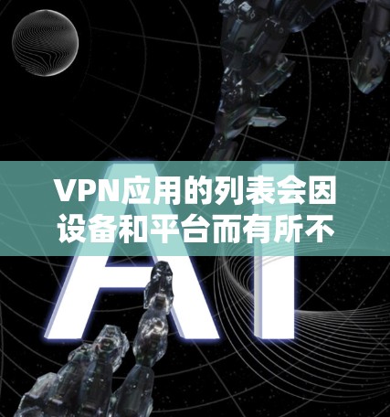 VPN应用的列表会因设备和平台而有所不同，但以下是一些常见的VPN应用和工具，供你参考