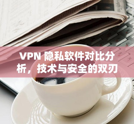 VPN 隐私软件对比分析,技术与安全的双刃剑 VPN 隐私软件对比分析,技术与安全的双刃剑