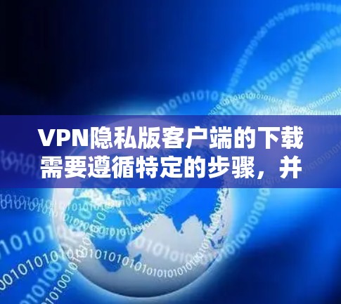 VPN隐私版客户端的下载需要遵循特定的步骤，并且需要确保设备和设置符合安全和隐私要求。以下是详细的步骤指南