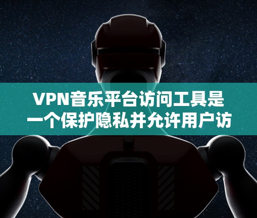 VPN音乐平台访问工具是一个保护隐私并允许用户访问国际音乐网站的解决方案。以下是详细的步骤指南，帮助您使用这些平台