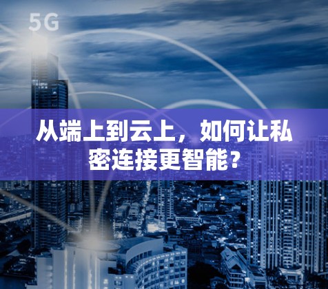 从端上到云上,如何让私密连接更智能? 从端上到云上,如何让私密连接更智能?