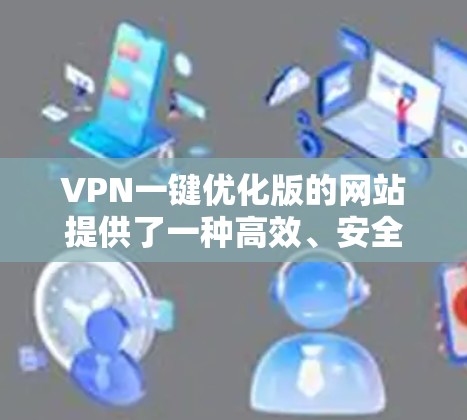 VPN一键优化版的网站提供了一种高效、安全的访问外部网站方式，无需手动输入密码。以下是几个常见的VPN一键优化版网站及常见的问题及解决方案