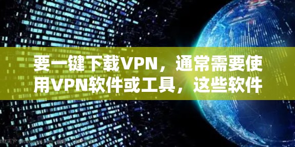 要一键下载VPN,通常需要使用VPN软件或工具,这些软件能够帮助你快速连接网络,下载内容或进行在线浏览。以下是一些常见的VPN软件和方法,帮助你轻松使用 要一键下载VPN,通常需要使用VPN软件或工具,这些软件能够帮助你快速连接网络,下载内容或进行在线浏览。以下是一些常见的VPN软件和方法,帮助你轻松使用