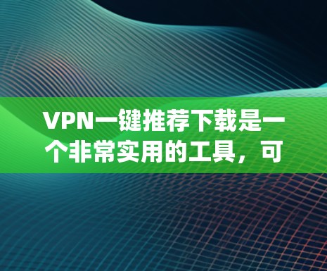 VPN一键推荐下载是一个非常实用的工具,可以帮助用户轻松连接不同国家的网络,方便他们的出行和旅行。以下是几个 commonly recommendedVPN software推荐,帮助您轻松下载 VPN一键推荐下载是一个非常实用的工具,可以帮助用户轻松连接不同国家的网络,方便他们的出行和旅行。以下是几个 commonly recommendedVPN software推荐,帮助您轻松下载