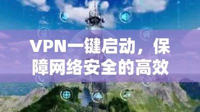 VPN一键启动,保障网络安全的高效工具 VPN一键启动,保障网络安全的高效工具