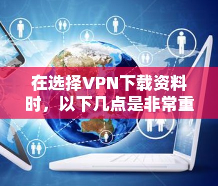 在选择VPN下载资料时,以下几点是非常重要的 在选择VPN下载资料时,以下几点是非常重要的