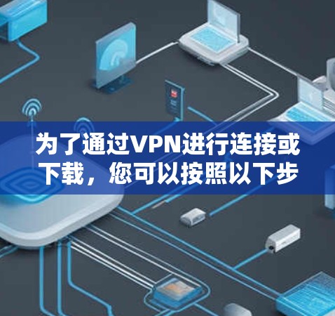 为了通过VPN进行连接或下载,您可以按照以下步骤操作 为了通过VPN进行连接或下载,您可以按照以下步骤操作
