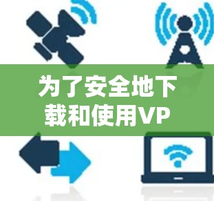 为了安全地下载和使用VPN客户端，以下是一步步的指南